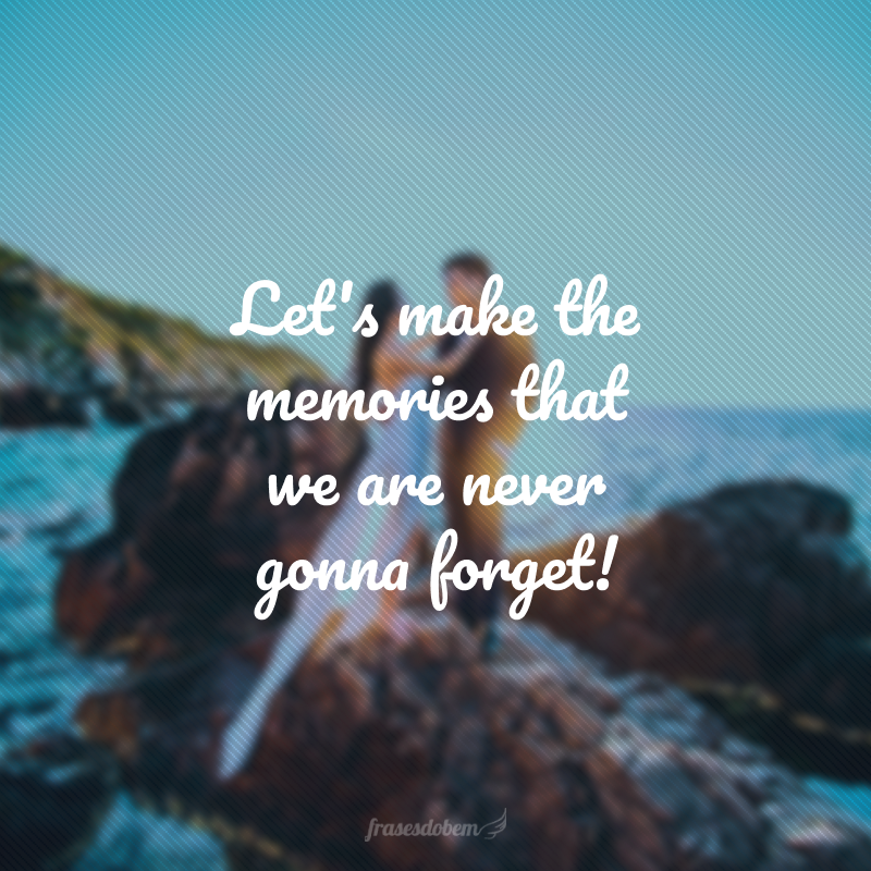 Let's make the memories that we are never gonna forget! (Vamos fazer as memórias que nunca iremos esquecer!)