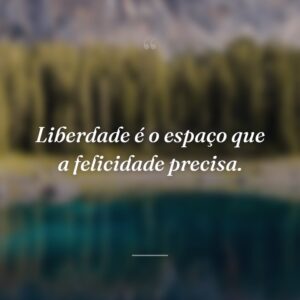 Liberdade é o espaço que a felicidade precisa.