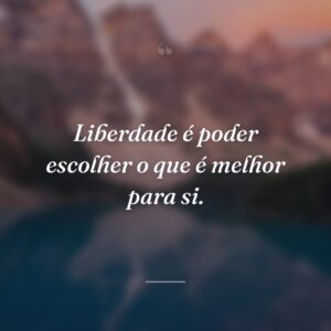 Liberdade é poder escolher o que é melhor para si.