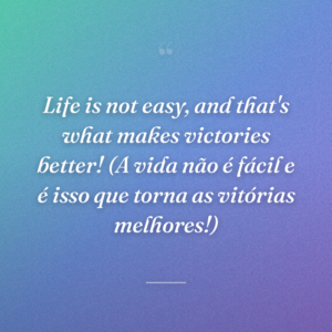 Life is not easy, and that's what makes victories better! (A vida não é fácil e é isso que torna as vitórias melhores!)