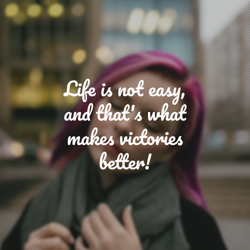 Life is not easy, and that's what makes victories better! (A vida não é fácil e é isso que torna as vitórias melhores!)