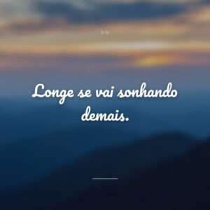 Longe se vai sonhando demais.