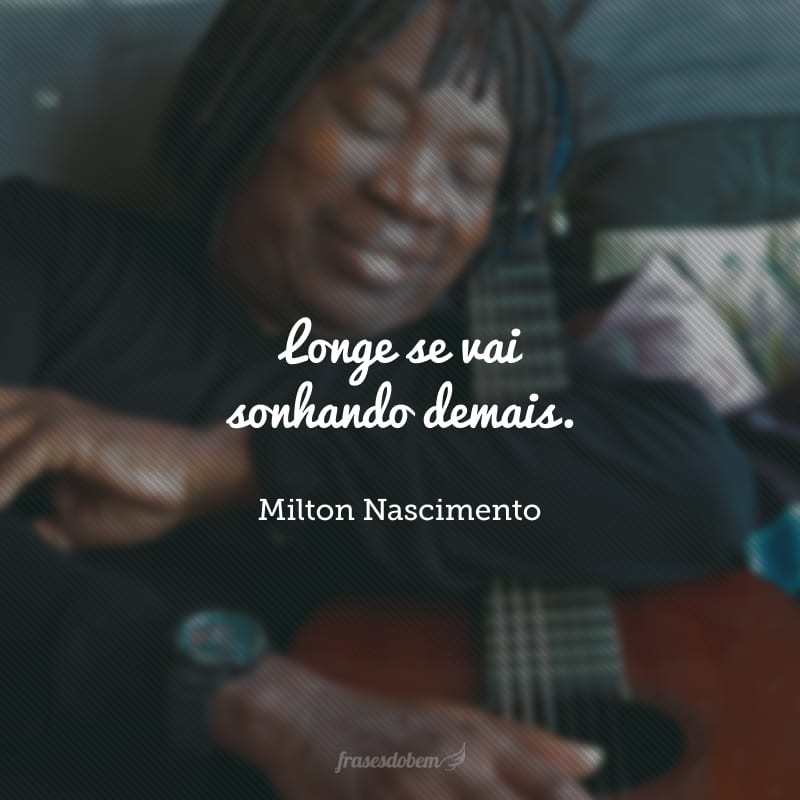 Longe se vai sonhando demais. 