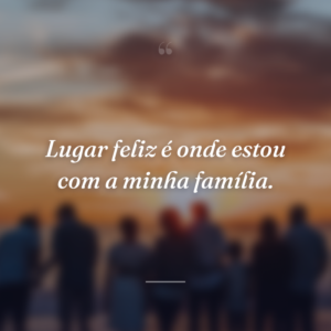 Lugar feliz é onde estou com a minha família.