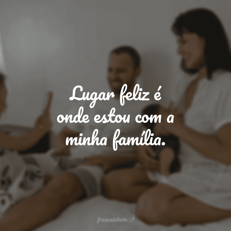 Lugar feliz é onde estou com a minha família.