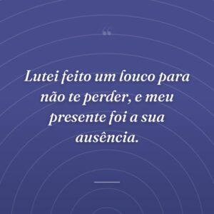 Lutei feito um louco para não te perder, e meu presente foi a sua ausência.