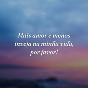 Mais amor e menos inveja na minha vida, por favor!