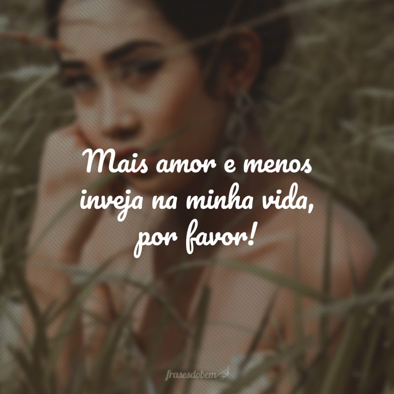 Mais amor e menos inveja na minha vida, por favor!