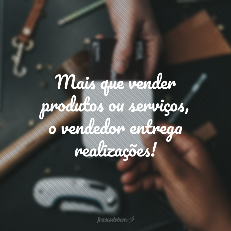 Mais que vender produtos ou serviços, o vendedor entrega realizações!