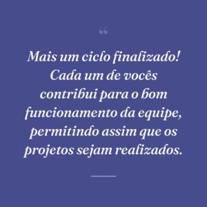Mais um ciclo finalizado! Cada um de vocês contribui para o bom funcionamento da equipe, permitindo assim que os projetos sejam realizados.