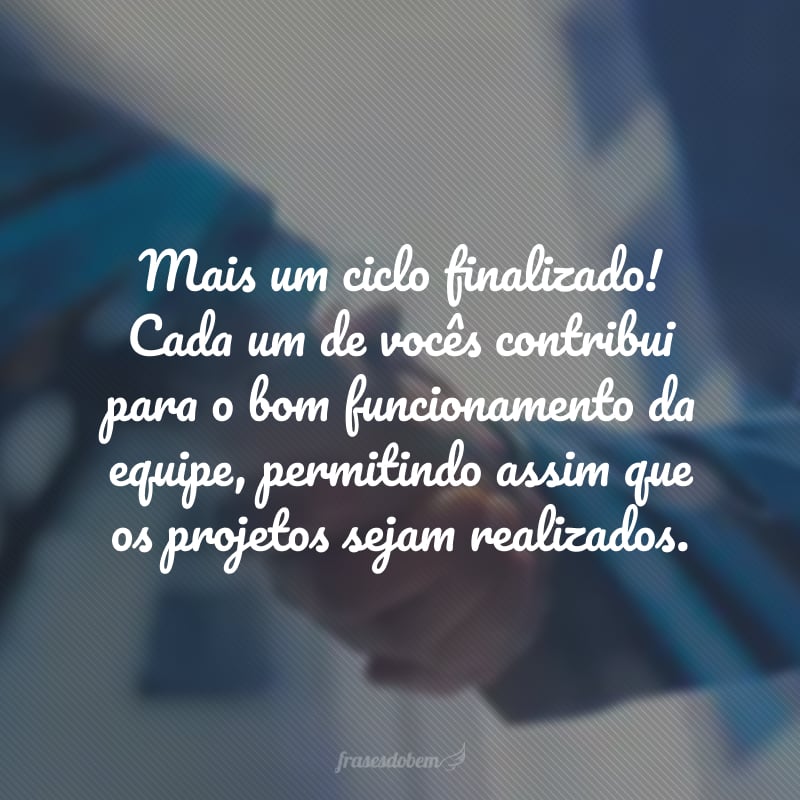 Mais um ciclo finalizado! Cada um de vocês contribui para o bom funcionamento da equipe, permitindo assim que os projetos sejam realizados.