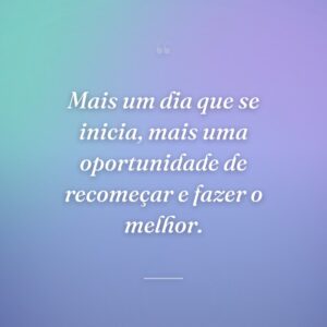 Mais um dia que se inicia, mais uma oportunidade de recomeçar e fazer o melhor.