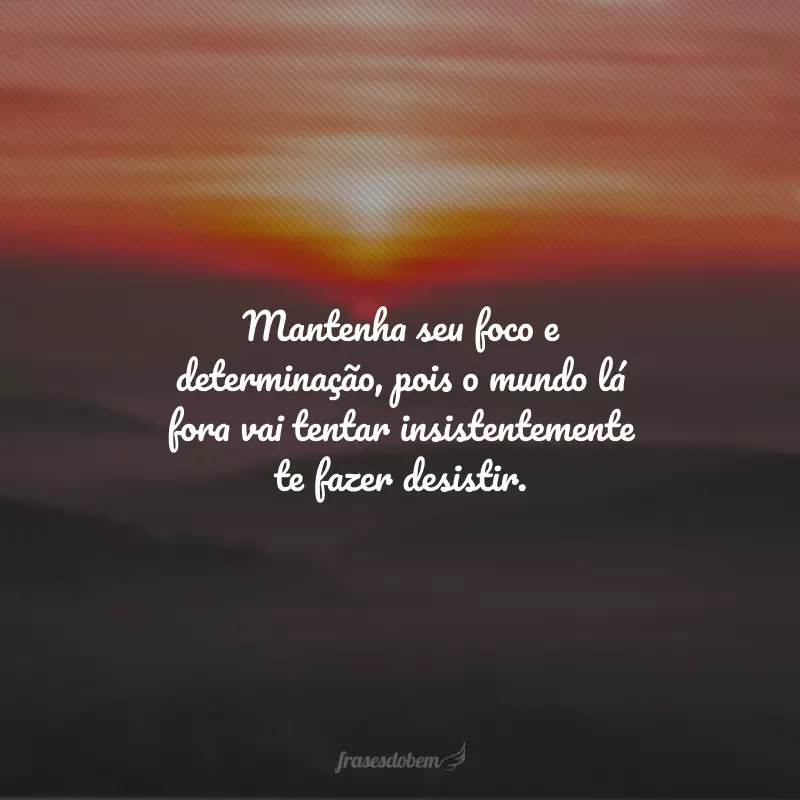 Mantenha seu foco e determinação, pois o mundo lá fora vai tentar insistentemente te fazer desistir.