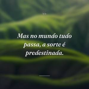 Mas no mundo tudo passa, a sorte é predestinada.