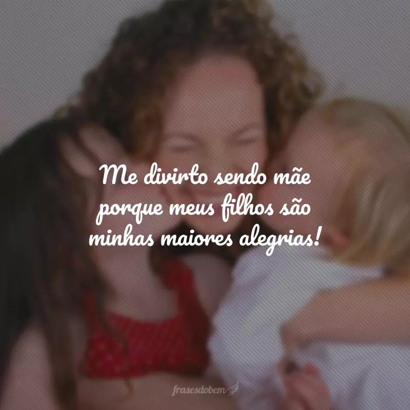 Me divirto sendo mãe porque meus filhos são minhas maiores alegrias!