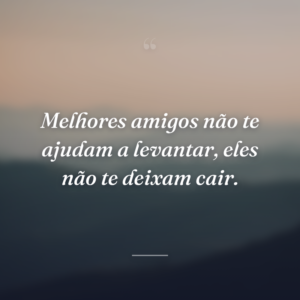 Melhores amigos não te ajudam a levantar, eles não te deixam cair.