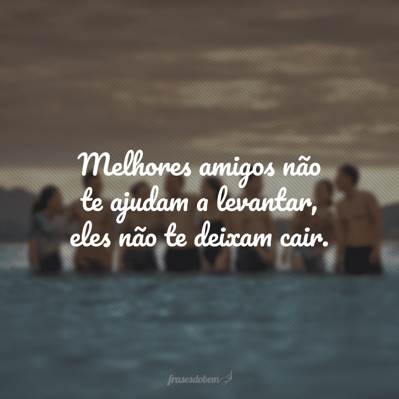 Melhores amigos não te ajudam a levantar, eles não te deixam cair.