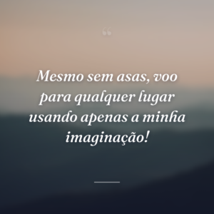 Mesmo sem asas, voo para qualquer lugar usando apenas a minha imaginação!