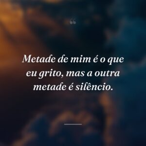Metade de mim é o que eu grito, mas a outra metade é silêncio.