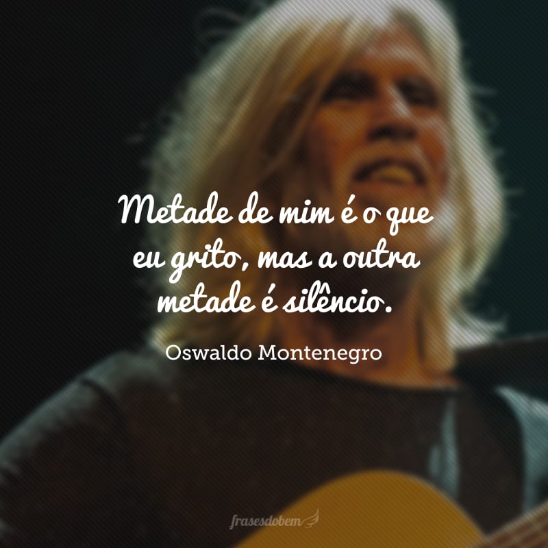 Metade de mim é o que eu grito, mas a outra metade é silêncio. 