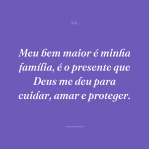 Meu bem maior é minha família, é o presente que Deus me deu para cuidar, amar e proteger.