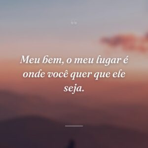 Meu bem, o meu lugar é onde você quer que ele seja.