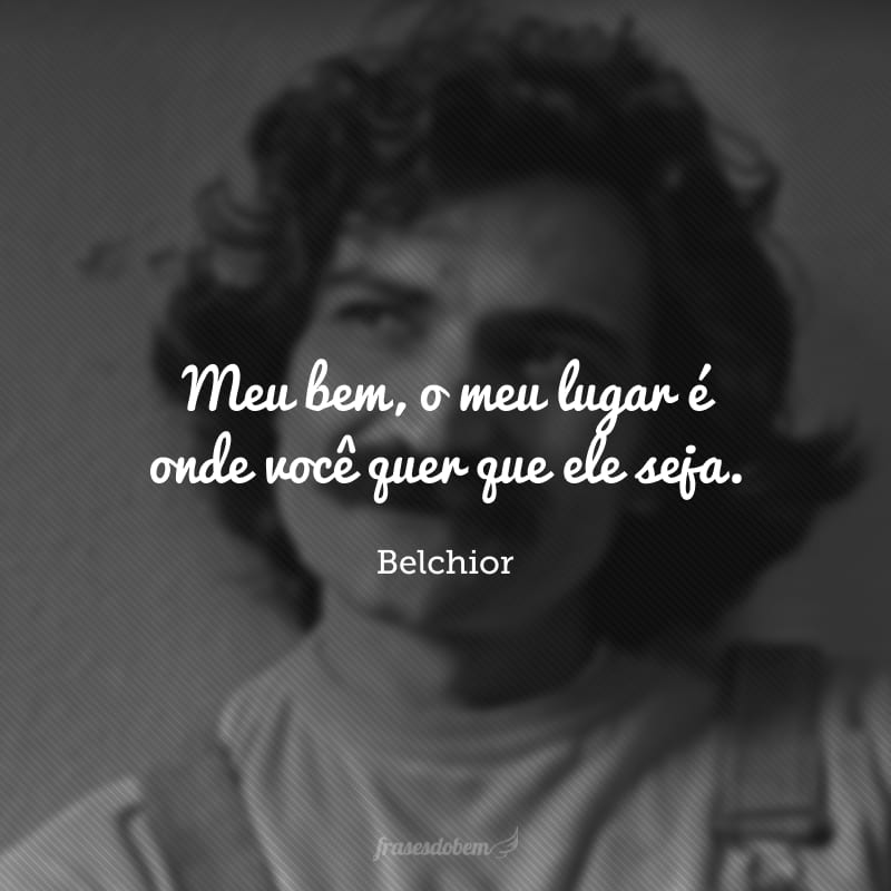 Meu bem, o meu lugar é onde você quer que ele seja. 