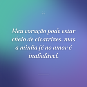 Meu coração pode estar cheio de cicatrizes, mas a minha fé no amor é inabalável.