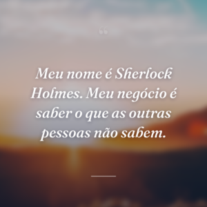 Meu nome é Sherlock Holmes. Meu negócio é saber o que as outras pessoas não sabem.