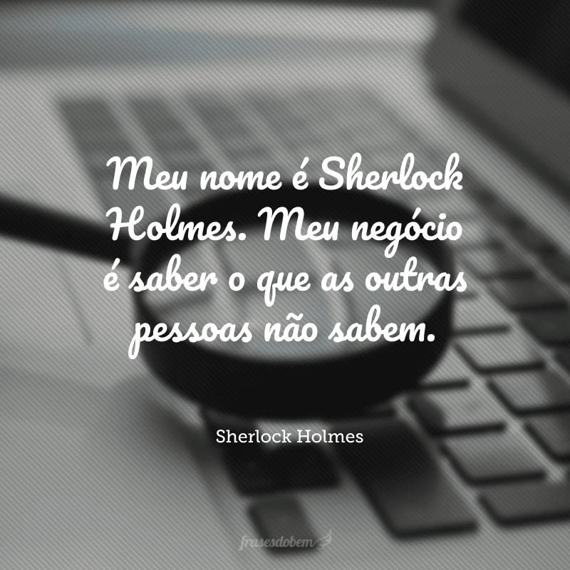 Meu nome é Sherlock Holmes. Meu negócio é saber o que as outras pessoas não sabem.