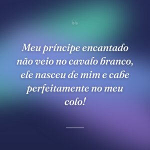 Meu príncipe encantado não veio no cavalo branco, ele nasceu de mim e cabe perfeitamente no meu colo!