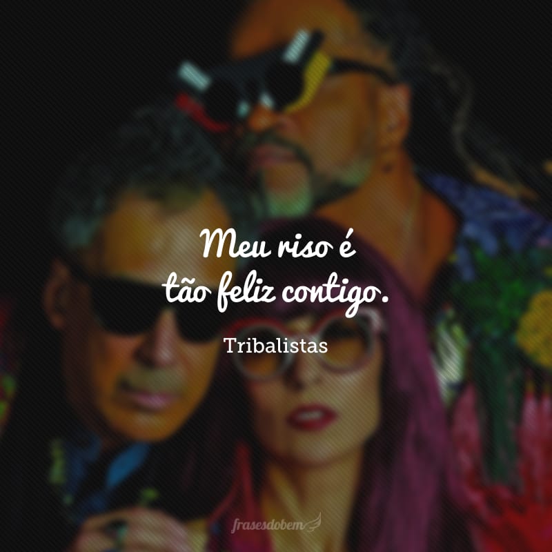 Meu riso é tão feliz contigo. 