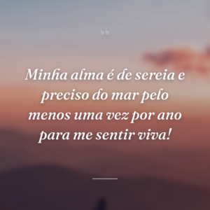 Minha alma é de sereia e preciso do mar pelo menos uma vez por ano para me sentir viva!