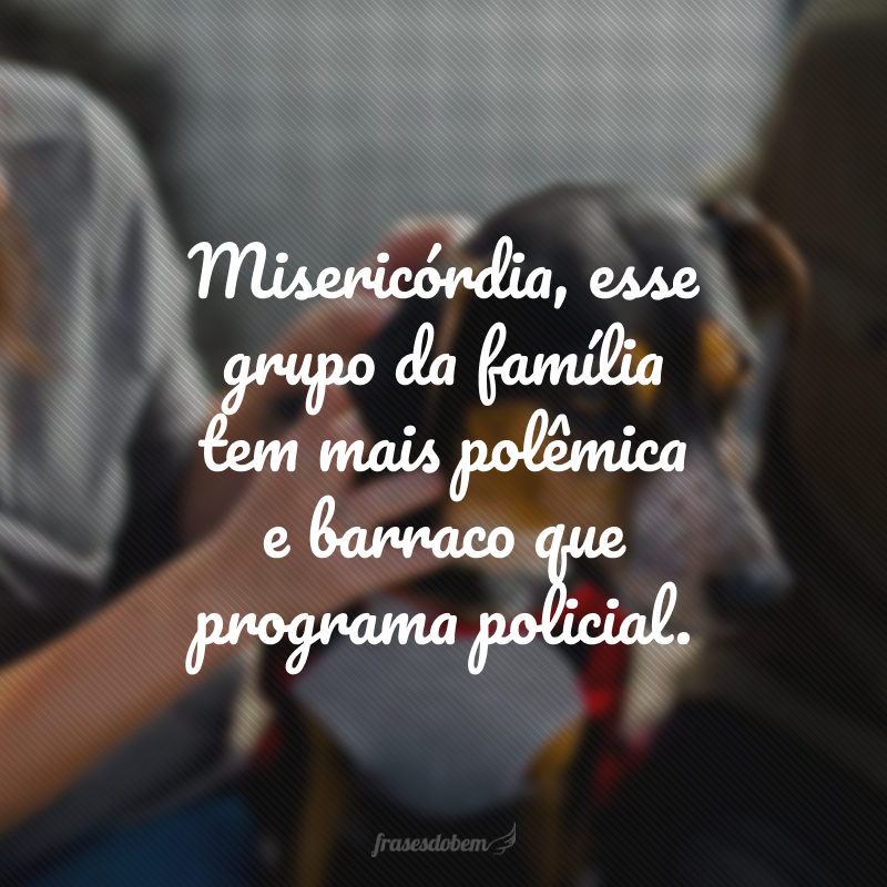 Misericórdia, esse grupo da família tem mais polêmica e barraco que programa policial.