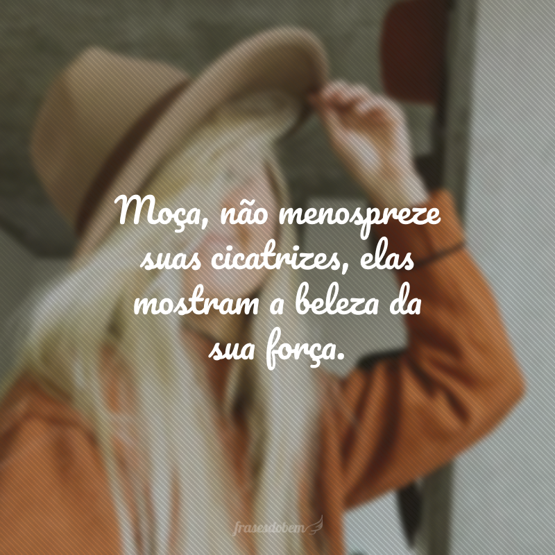 Moça, não menospreze suas cicatrizes, elas mostram a beleza da sua força. 