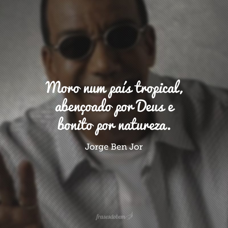 Moro num país tropical, abençoado por Deus e bonito por natureza. 