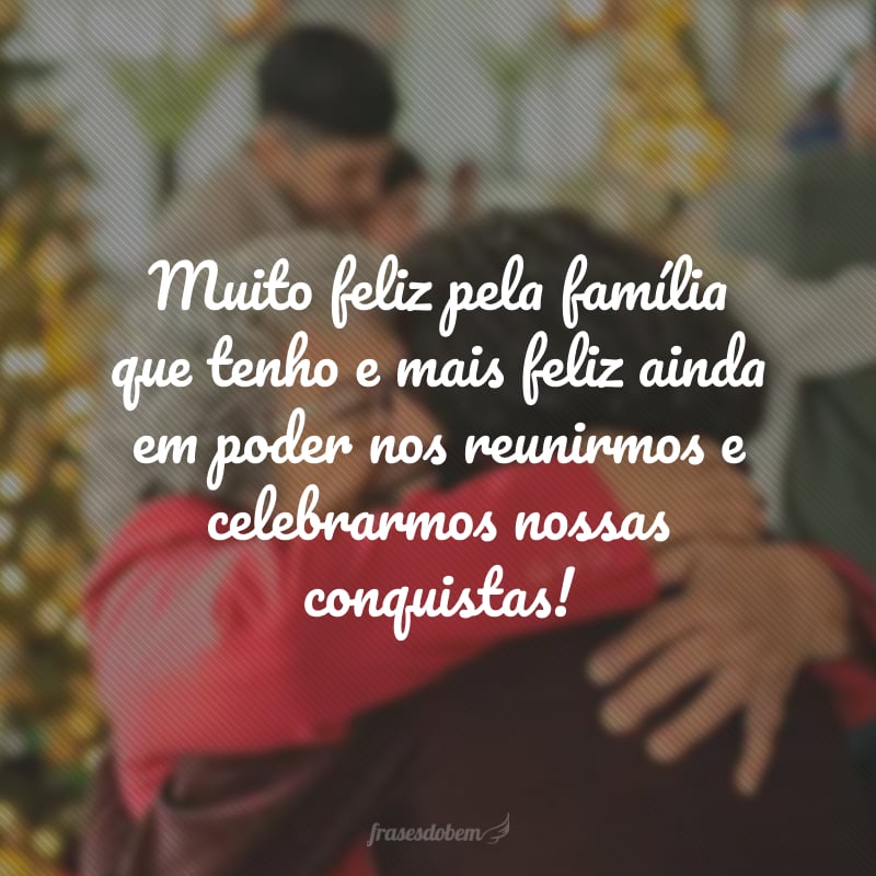 Muito feliz pela família que tenho e mais feliz ainda em poder nos reunirmos e celebrarmos nossas conquistas!