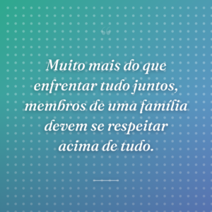 Muito mais do que enfrentar tudo juntos, membros de uma família devem se respeitar acima de tudo.
