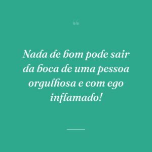 Nada de bom pode sair da boca de uma pessoa orgulhosa e com ego inflamado!