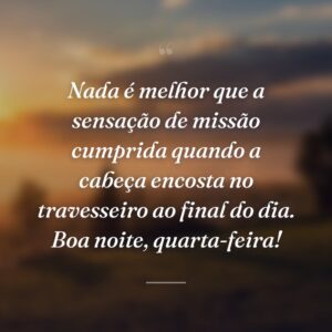 Nada é melhor que a sensação de missão cumprida quando a cabeça encosta no travesseiro ao final do dia. Boa noite, quarta-feira!