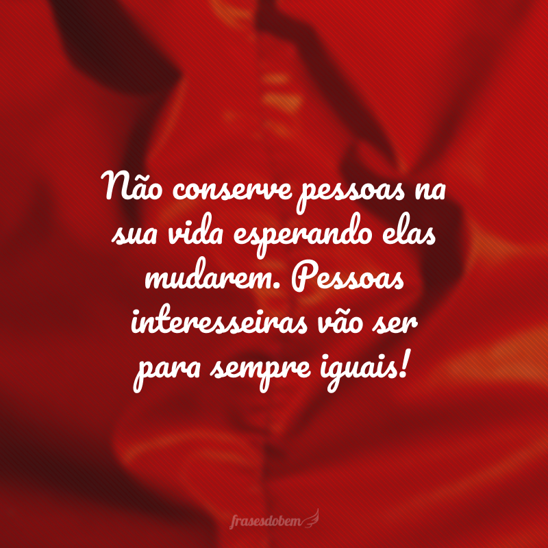 Não conserve pessoas na sua vida esperando elas mudarem. Pessoas interesseiras vão ser para sempre iguais!