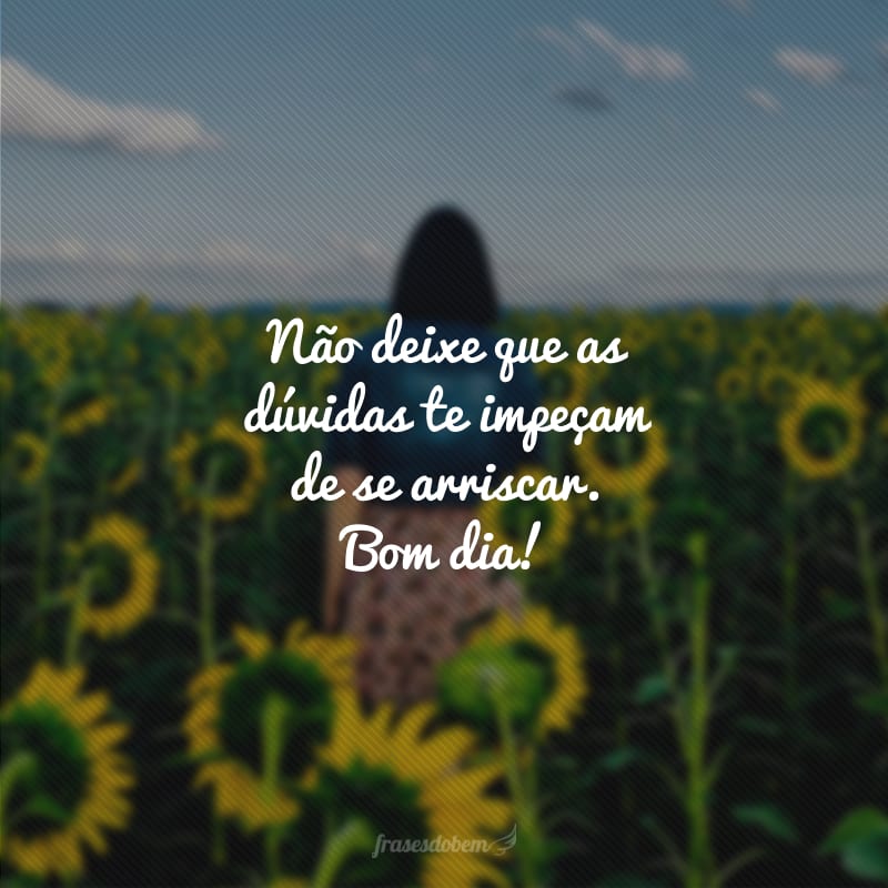 Não deixe que as dúvidas te impeçam de se arriscar. Bom dia! 