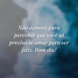 Não demore para perceber que você só precisa se amar para ser feliz. Bom dia!