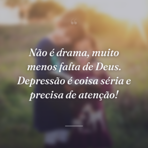 Não é drama, muito menos falta de Deus. Depressão é coisa séria e precisa de atenção!