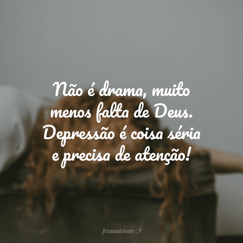 Não é drama, muito menos falta de Deus. Depressão é coisa séria e precisa de atenção! 