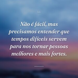 Não é fácil, mas precisamos entender que tempos difíceis servem para nos tornar pessoas melhores e mais fortes.