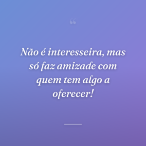 Não é interesseira, mas só faz amizade com quem tem algo a oferecer!
