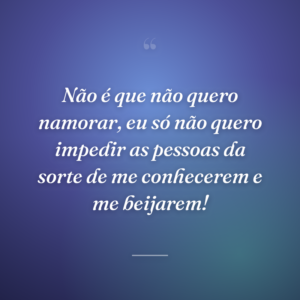 Não é que não quero namorar, eu só não quero impedir as pessoas da sorte de me conhecerem e me beijarem!