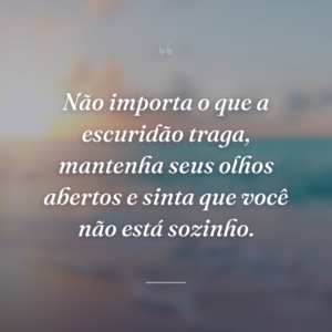 Não importa o que a escuridão traga, mantenha seus olhos abertos e sinta que você não está sozinho.