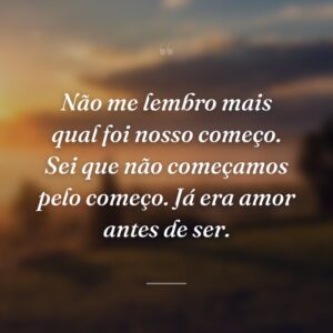 Não me lembro mais qual foi nosso começo. Sei que não começamos pelo começo. Já era amor antes de ser.